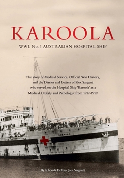 KAROOLA WWI No 1, AUSTRALIAN HOSPITAL SHIP: The story of Medical Service, Official War History and the Letters and Diaries of Rex Sargent who served ... Orderly and Pathologist from 1917 - 1919
