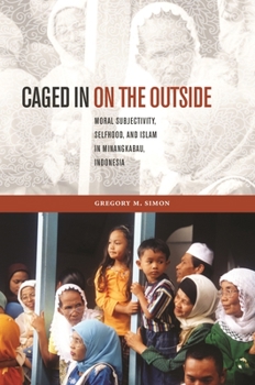 Hardcover Caged in on the Outside: Moral Subjectivity, Selfhood, and Islam in Minangkabau, Indonesia Book