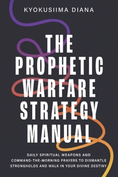 The Prophetic Warfare Strategy Manual: Daily Spiritual Weapons and Command -the - Morning Prayers to Dismantle Strongholds and Walk in Your Divine Destiny. (Warfare Prayers for Everyday Battles)