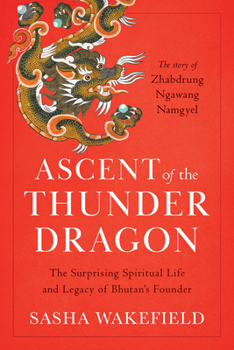 Ascent of the Thunder Dragon: The Surprising Spiritual Life and Legacy of Bhutan's Founder
