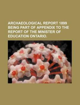 Archaeological Report 1899 Being Part Of Appendix To The Report Of The Minister Of Education Ontario.