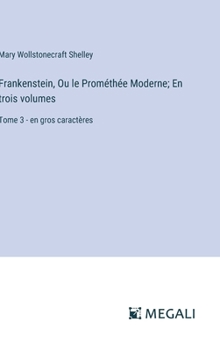 Frankenstein, Ou le Prométhée Moderne; En trois volumes: Tome 3 - en gros caractères (French Edition)