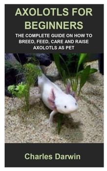 Paperback Axolotls for Beginners: Axolotls for Beginners: The Complete Guide on How to Breed, Feed, Care and Raise Axolotls as Pet Book