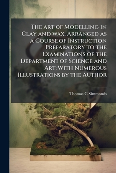 Paperback The art of Modelling in Clay and wax; Arranged as a Course of Instruction Preparatory to the Examinations of the Department of Science and Art; With N Book