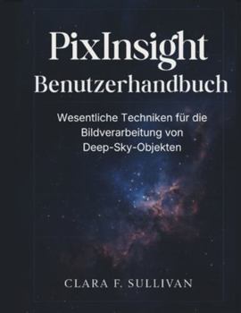PixInsight Benutzerhandbuch: Wesentliche Techniken für die Bildverarbeitung von Deep-Sky-Objekten (German Edition)