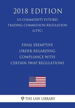 Paperback Final Exemptive Order Regarding Compliance with Certain Swap Regulations (US Commodity Futures Trading Commission Regulation) (CFTC) (2018 Edition) Book