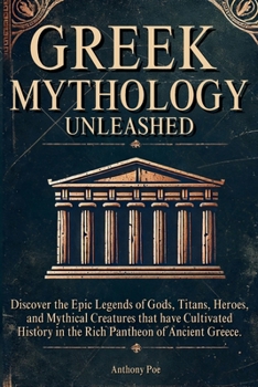 Greek Mythology Unleashed: Discover the Epic Legends of Gods, Titans, Heroes, and Mythical Creatures That Have Cultivated History in the Rich Pantheon of Ancient Greece