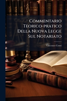 Commentario Teorico-pratico Della Nuova Legge Sul Notariato: Con Cenni Storici Sul Notariato, Riferimenti Alle Leggi Romane, Relazioni Governative E ... Dei Diversi Progetti,...