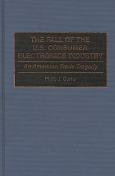 Hardcover The Fall of the U.S. Consumer Electronics Industry: An American Trade Tragedy Book