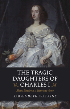 Paperback The Tragic Daughters of Charles I: Mary, Elizabeth & Henrietta Anne Book
