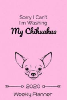 Sorry I Cant I'm Washing My Chihuahua 2020 Weekly Planner: Weekly Planner - Chihuahua Gifts for Dog Lovers - Weekly Organizer, 2020 Calender Inside, ... Notes, Appointments, Tasks and To Do Lists