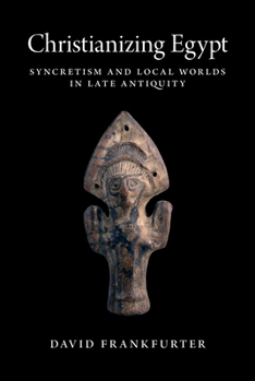 Hardcover Christianizing Egypt: Syncretism and Local Worlds in Late Antiquity Book