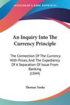 Paperback An Inquiry Into The Currency Principle: The Connection Of The Currency With Prices, And The Expediency Of A Separation Of Issue From Banking (1844) Book