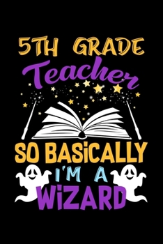 5th Grade Teacher So Basically Im A Wizard: Funny Teaching Humor Homework Notebook. Great Gift for Teachers Professors and Students.