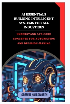 AI Essentials Building Intelligent Systems for All Industries: Understand AI’s core concepts for automation and decision-making