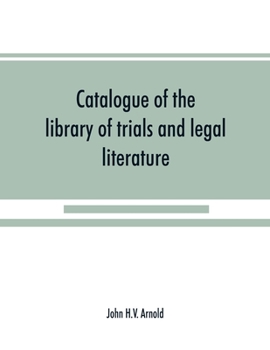 Catalogue of the library of trials and legal literature: belonging to John H.V. Arnold, The largest and most valuable collection of the kind ever ... in the courts of England and America, carefu