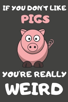 If You Don't Like Pigs You're Really Weird: Pig Gifts for Pig Lovers | Blank Lined Journal Notebook Diary to Write in