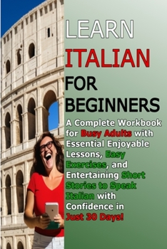 Paperback Learn Italian for Beginners: A Complete Workbook for Busy Adults with Essential Enjoyable Lessons, Easy Exercises, and Entertaining Short Stories t Book