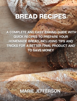 Bread Recipes: A Complete and Easy Baking Guide with Quick Recipes to Prepare Your Homemade Bread, Including Tips and Tricks for a Better Final ... Quick Recipes to Prepare Your Homemade Bread,