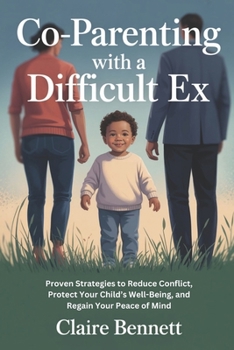 CO-PARENTING WITH A DIFFICULT EX: Proven Strategies to Reduce Conflict, Protect Your Child’s Well-Being, and Regain Your Peace of Mind