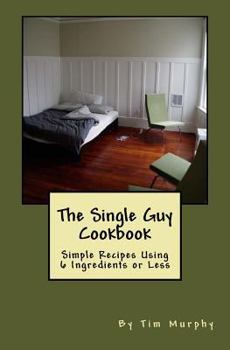 Paperback The Single Guy Cookbook: Simple Recipes Using 6 Ingredients or Less Book