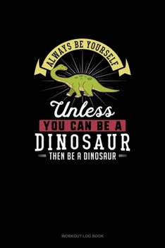 Paperback Always Be Yourself Unless You Can Be A Dinosaur Then Be A Dinosaur: Workout Log Book