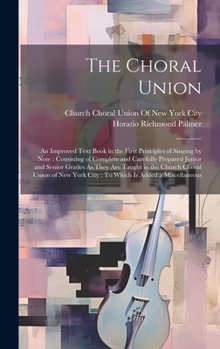 Hardcover The Choral Union: An Improved Text Book in the First Principles of Singing by Note: Consisting of Complete and Carefully Prepared Junior Book