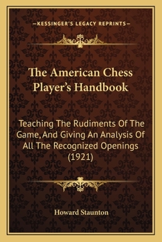 Paperback The American Chess Player's Handbook: Teaching The Rudiments Of The Game, And Giving An Analysis Of All The Recognized Openings (1921) Book