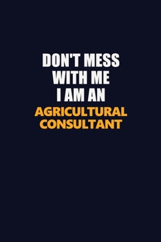 Paperback Don't Mess With Me Because I Am An Agricultural Consultant: Career journal, notebook and writing journal for encouraging men, women and kids. A framew Book