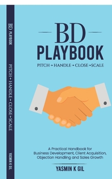 Paperback BD Playbook: Pitch. Handle. Close. Scale: A Practical Handbook for Business Development, Client Acquisition, Objection Handling and Sales Growth Book