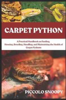 CARPET PYTHON: A Practical Handbook on Feeding, Housing, Breeding, Handling, and Maintaining the Health of Carpet Pythons