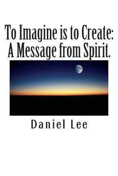 To Imagine is to Create: A Message from Spirit.