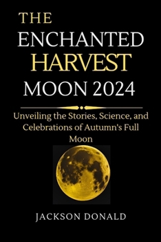 THE ENCHANTED MOON HARVEST: Unveiling the Stories, Science, and Celebrations of Autumn’s Full Moon