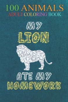 100 Animals: My Lion Ate My Homework Lionet Cub Animal Kid Back To School An Adult Wild Animals Coloring Book with Lions, Elephants, Owls, Horses, Dogs, Cats, and Many More!