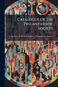 Catalogue Of The Philanthropic Society: Instituted In The University Of North Carolina, August 1st, 1795...