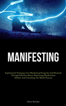 Paperback Manifesting: Sophisticated Techniques For Manifesting Prosperity And Plenitude Through Effortless Means: Harnessing Manifestation Abilities And Unleas Book