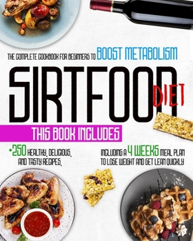 Sirtfood Diet: 3 Books In 1: The Complete Cookbook For Beginners To Boost Metabolism, Lose Weight And Get Lean Quickly With 250 Healthy, Delicious, And Tasty Recipes, Including A 4 Weeks Meal Plan