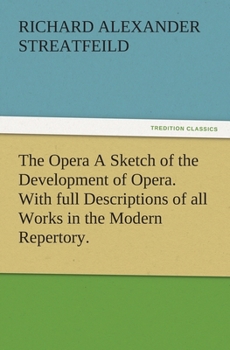 The Opera: A Sketch of the Development of Opera. with Full Descriptions of Every Work in the Modern Repertory