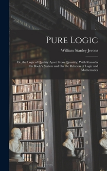 Hardcover Pure Logic: Or, the Logic of Quality Apart From Quantity; With Remarks On Boole's System and On the Relation of Logic and Mathemat Book