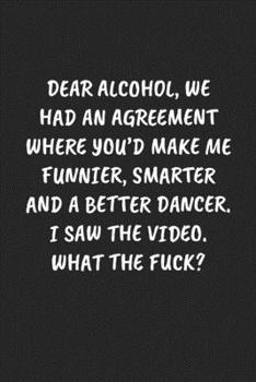 Paperback Dear Alcohol, We Had An Agreement Where You'd Make Me Funnier, Smarter And A Better Dancer. I Saw The Video. What The Fuck?: Funny Notebook For Cowork Book