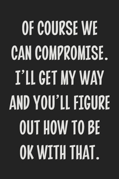 Of Course We Can Compromise. I'll Get My Way and You'll Figure Out How to Be Ok With That.: College Ruled Notebook | Gift Card Alternative | Gag Gift