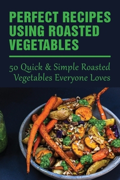 Paperback Perfect Recipes Using Roasted Vegetables: 50 Quick & Simple Roasted Vegetables Everyone Loves: Chicken And Veggies Roast Skillet Recipe Book