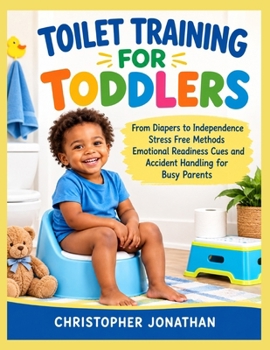 TOILET TRAINING FOR TODDLERS: From Diapers to Independence Stress Free Methods Emotional Readiness Cues and Accident Handling for Busy Parents