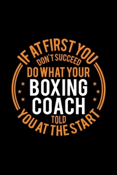 If At First You Don't Succeed Do What Your Boxing Coach Told You At The Start: Lined Journal, 120 Pages, 6x9 Sizes, Funny Boxing Player and Coach Notebook Gift for Team Coaches