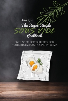 The Super Simple Sous Vide Cookbook: Over 50 Selected Recipes For Your Restaurant-Quality Meals