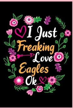 I Just Freaking Love Eagles Ok: Animal Shelters or Rescues Adoption Notebook Flower Wide Ruled Lined Journal 6x9 Inch ( Legal ruled ) Family Gift Idea Mom Dad or Kids in Holidays - Cute Flower Cover