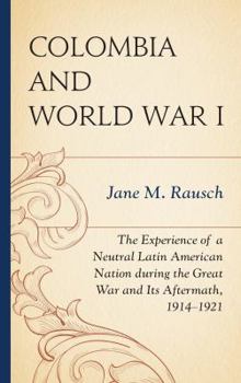 Hardcover Colombia and World War I: The Experience of a Neutral Latin American Nation During the Great War and Its Aftermath, 1914-1921 Book