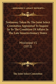 Paperback Testimony Taken By The Joint Select Committee Appointed To Inquire In To The Condition Of Affairs In The Late Insurrectionary States: Mississippi V1 ( Book