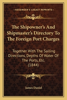 Paperback The Shipowner's And Shipmaster's Directory To The Foreign Port Charges: Together With The Sailing Directions, Depths Of Water Of The Ports, Etc. (1844 Book