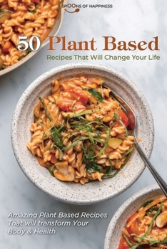 50 Plant Based Recipes that Will Change Your Life: Amazing Plant Based Recipes That will transform Your Body and Health